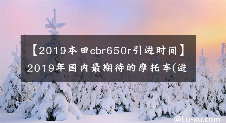 【2019本田cbr650r引进时间】2019年国内最期待的摩托车(进口篇)