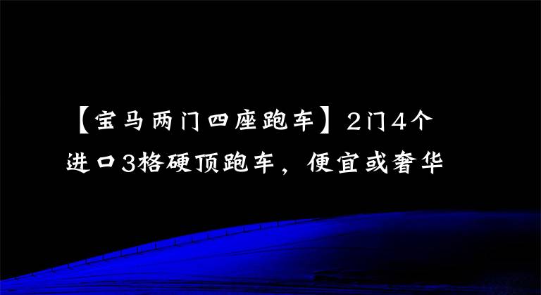 【宝马两门四座跑车】2门4个进口3格硬顶跑车，便宜或奢华的品牌，涨价很难买到，宝马4系