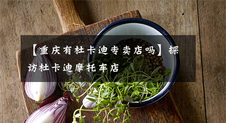 【重庆有杜卡迪专卖店吗】探访杜卡迪摩托车店