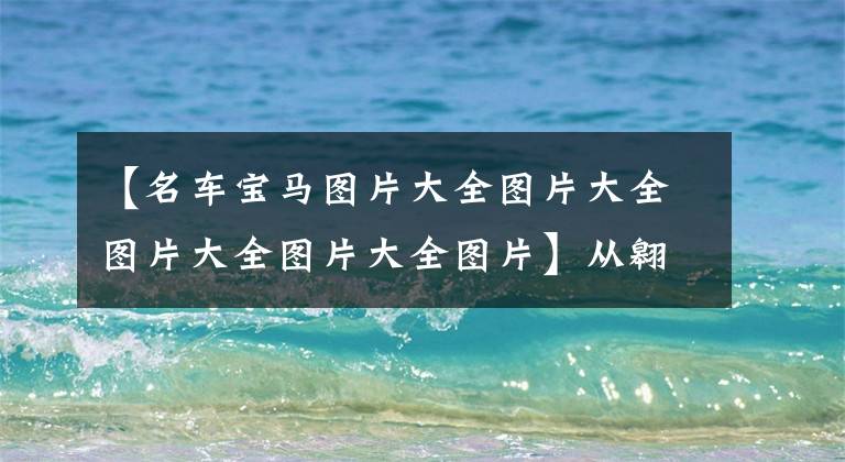 【名车宝马图片大全图片大全图片大全图片大全图片】从翱翔蓝天到驰骋大地，宝马的百年历史回顾！整个网络最完整的宝马模型梳理