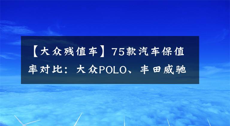 【大众残值车】75款汽车保值率对比：大众POLO、丰田威驰最保值