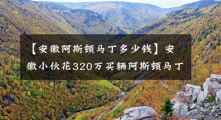 【安徽阿斯顿马丁多少钱】安徽小伙花320万买辆阿斯顿马丁，英国皇家超跑推背感十足