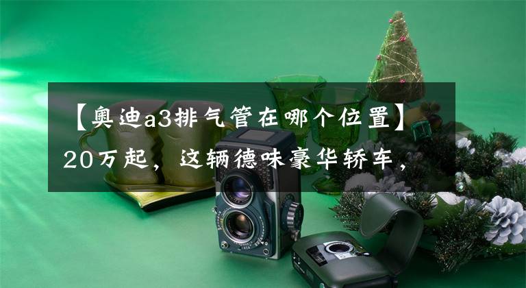 【奥迪a3排气管在哪个位置】20万起，这辆德味豪华轿车，底盘做工、用料会怎样？