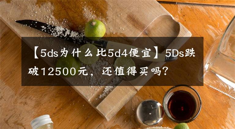 【5ds为什么比5d4便宜】5Ds跌破12500元，还值得买吗？
