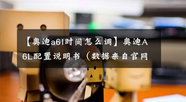 【奥迪a6l时间怎么调】奥迪A6L配置说明书（数据来自官网）
