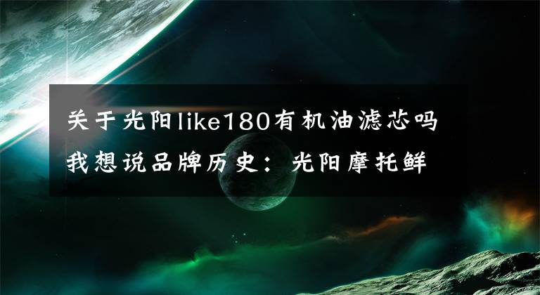 关于光阳like180有机油滤芯吗我想说品牌历史：光阳摩托鲜为人知的秘密