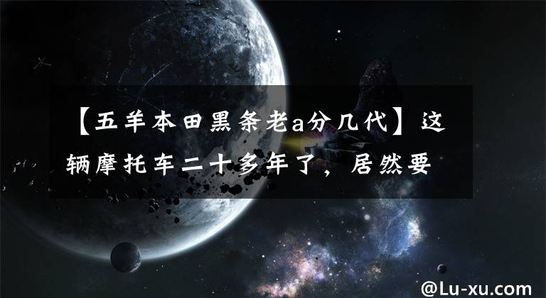 【五羊本田黑条老a分几代】这辆摩托车二十多年了，居然要7200，穷疯了吗？