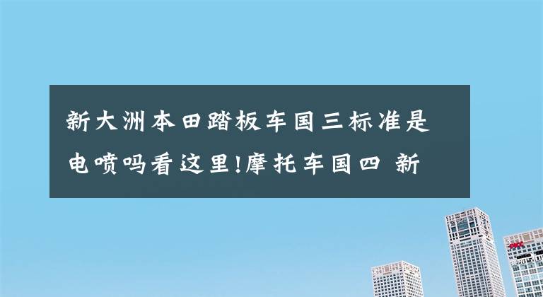 新大洲本田踏板车国三标准是电喷吗看这里!摩托车国四 新大洲本田已经准备好了