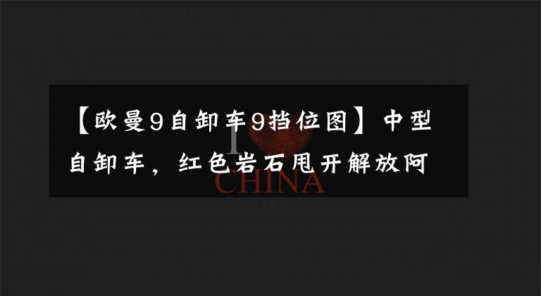 【欧曼9自卸车9挡位图】中型自卸车，红色岩石甩开解放阿曼和陕西蒸汽，新锦江和祭祀者半分天下！