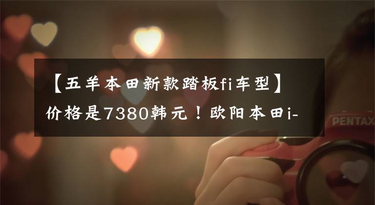 【五羊本田新款踏板fi车型】价格是7380韩元！欧阳本田i-Fi  EFI，穿过巷子的小踏板NEW  NB  -X