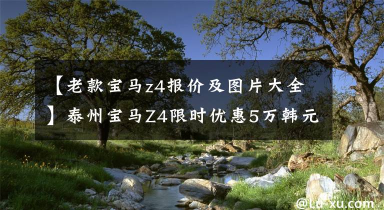 【老款宝马z4报价及图片大全】泰州宝马Z4限时优惠5万韩元。欢迎来到上监。