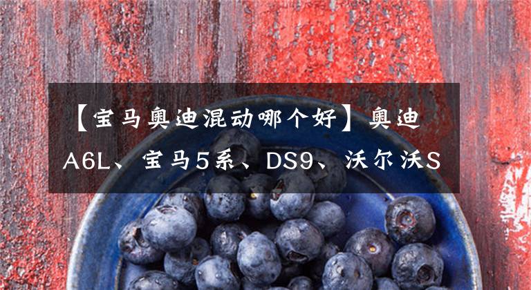 【宝马奥迪混动哪个好】奥迪A6L、宝马5系、DS9、沃尔沃S60，豪华插电混动车型推荐
