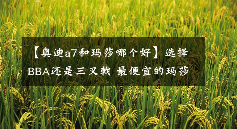 【奥迪a7和玛莎哪个好】选择BBA还是三叉戟 最便宜的玛莎拉蒂了解一下？