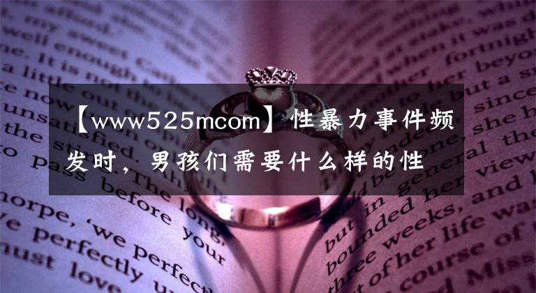 【www525mcom】性暴力事件频发时，男孩们需要什么样的性教育？