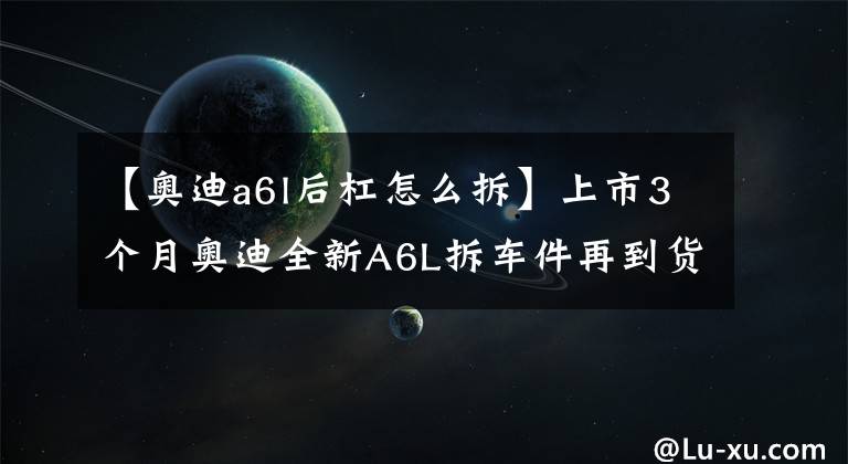 【奥迪a6l后杠怎么拆】上市3个月奥迪全新A6L拆车件再到货，最美不过头啖汤！
