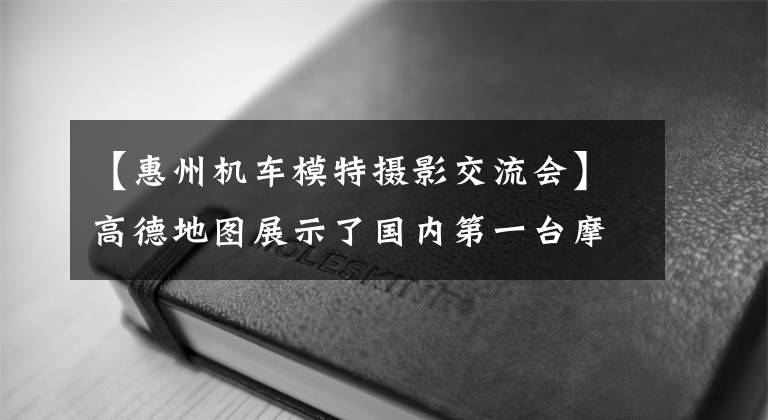【惠州机车模特摄影交流会】高德地图展示了国内第一台摩托车导航，开放了京广等39个城市。