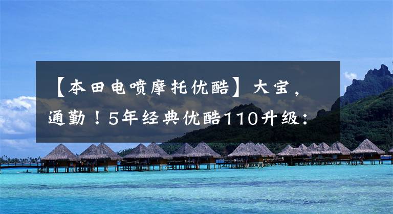 【本田电喷摩托优酷】大宝，通勤！5年经典优酷110升级：性能实用性，7980元。