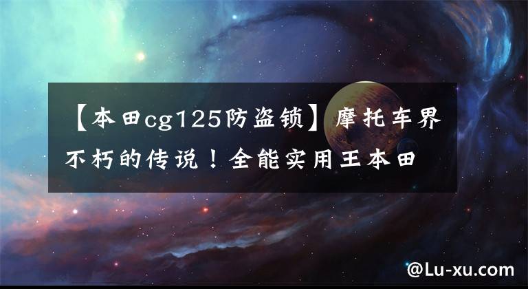【本田cg125防盗锁】摩托车界不朽的传说！全能实用王本田CG125的传说还在继续