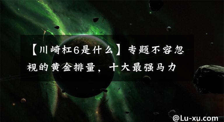 【川崎杠6是什么】专题不容忽视的黄金排量，十大最强马力600cc级车款