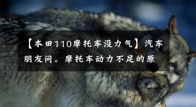 【本田110摩托车没力气】汽车朋友问。摩托车动力不足的原因是什么？该怎么解决？