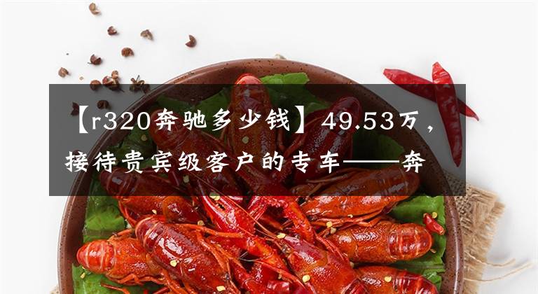 【r320奔驰多少钱】49.53万，接待贵宾级客户的专车——奔驰 R320
