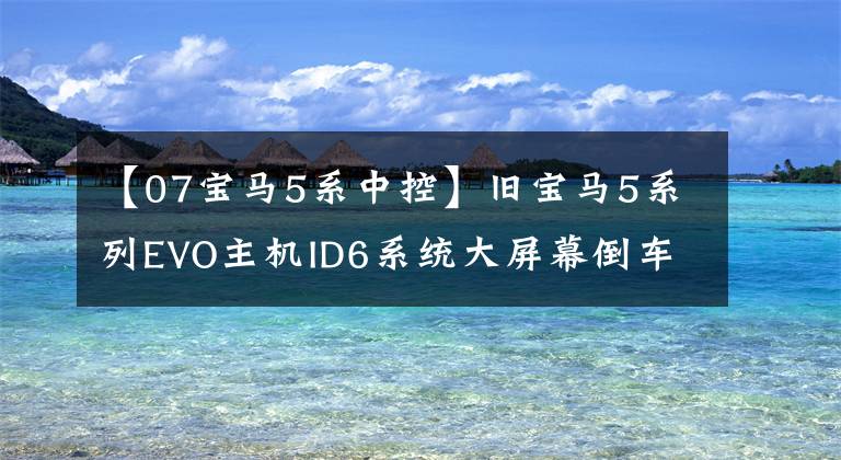 【07宝马5系中控】旧宝马5系列EVO主机ID6系统大屏幕倒车图像更改
