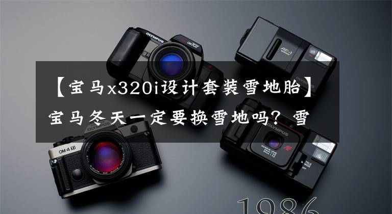 【宝马x320i设计套装雪地胎】宝马冬天一定要换雪地吗？雪轮胎是冬天轮胎吗？