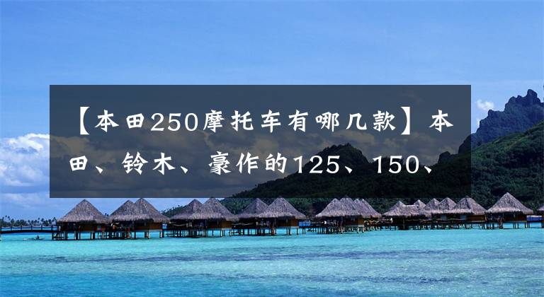 【本田250摩托车有哪几款】本田、铃木、豪作的125、150、250cc摩托车组装ABS有哪些？