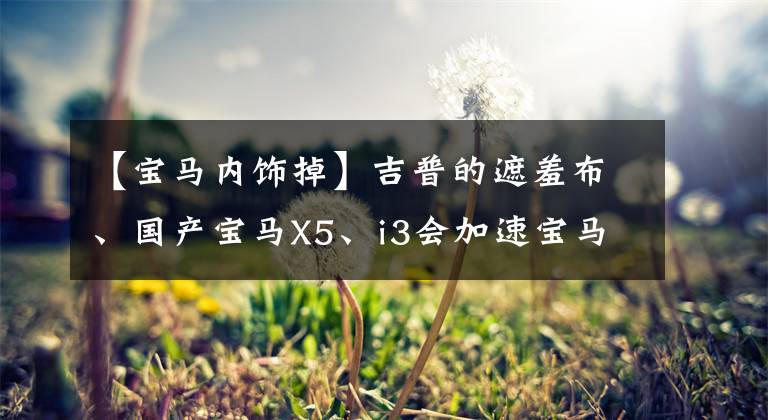 【宝马内饰掉】吉普的遮羞布、国产宝马X5、i3会加速宝马品牌没落吗？