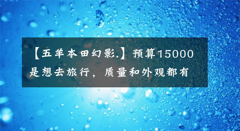 【五羊本田幻影.】预算15000是想去旅行，质量和外观都有的150摩托车。请推荐一下