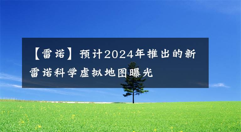 【雷诺】预计2024年推出的新雷诺科学虚拟地图曝光