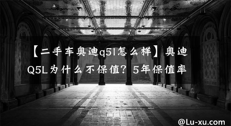 【二手车奥迪q5l怎么样】奥迪Q5L为什么不保值？5年保值率仅为47%，车主难以忍受