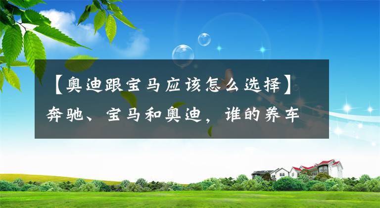 【奥迪跟宝马应该怎么选择】奔驰、宝马和奥迪，谁的养车成本更低？拿这三款车对比下就知道了