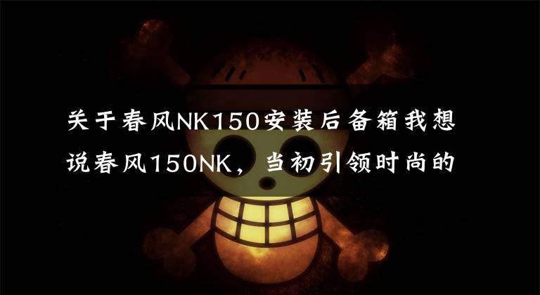 关于春风NK150安装后备箱我想说春风150NK，当初引领时尚的小排量车款又更新了！