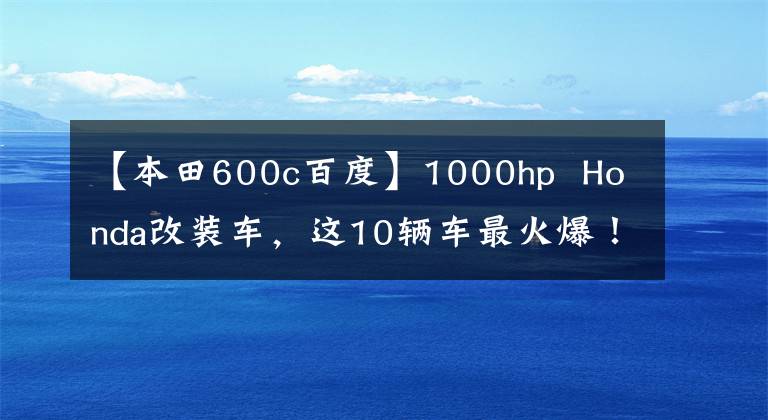 【本田600c百度】1000hp  Honda改装车，这10辆车最火爆！