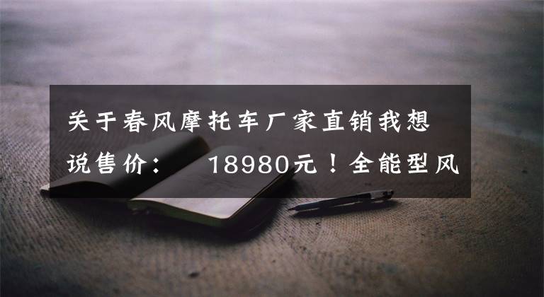 关于春风摩托车厂家直销我想说售价：¥18980元！全能型风格制造机，春风250CL-X来了！丨业界