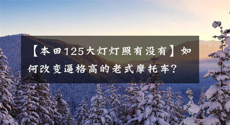 【本田125大灯灯照有没有】如何改变逼格高的老式摩托车？