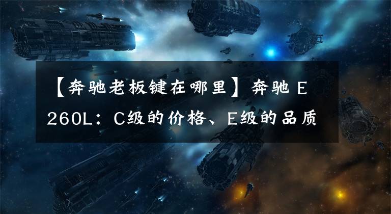 【奔驰老板键在哪里】奔驰 E260L：C级的价格、E级的品质、“S”级的前任