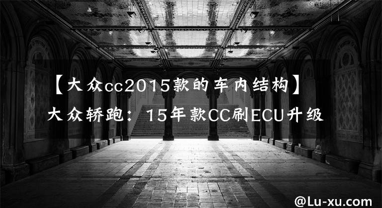 【大众cc2015款的车内结构】大众轿跑：15年款CC刷ECU升级动力改善操控