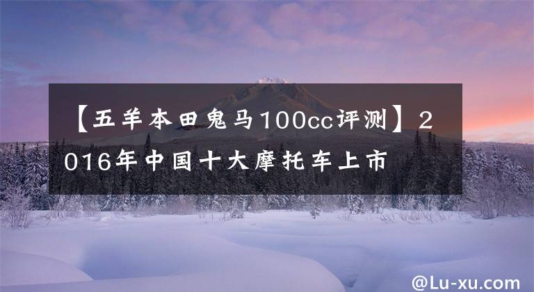 【五羊本田鬼马100cc评测】2016年中国十大摩托车上市