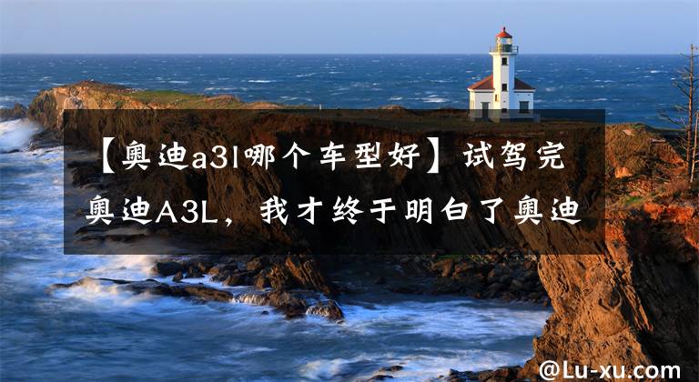 【奥迪a3l哪个车型好】试驾完奥迪A3L，我才终于明白了奥迪畅销的原因
