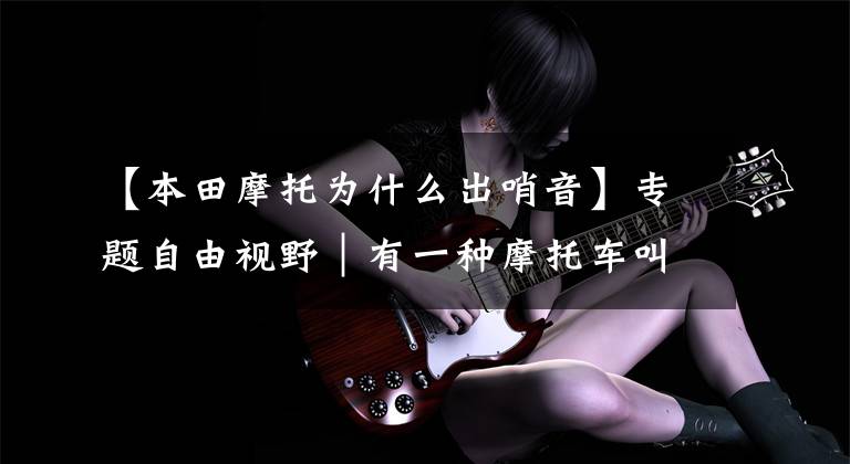 【本田摩托为什么出哨音】专题自由视野｜有一种摩托车叫做“Honda”