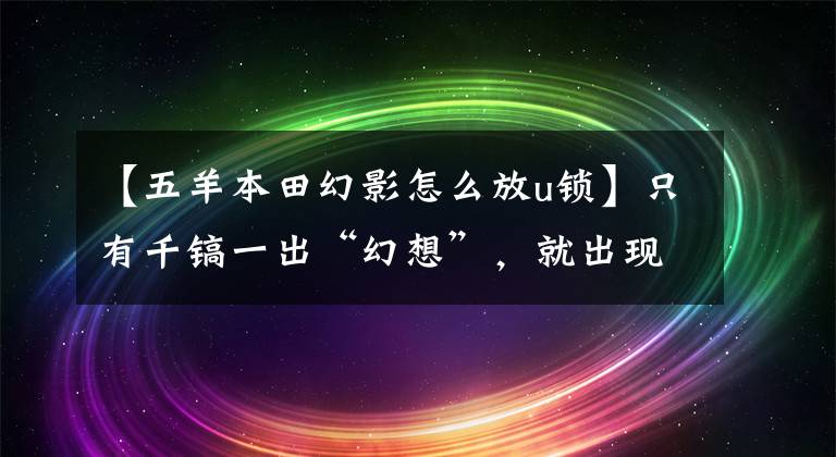 【五羊本田幻影怎么放u锁】只有千镐一出“幻想”，就出现了局部喷射幻想。