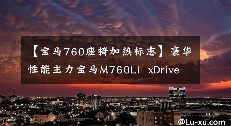 【宝马760座椅加热标志】豪华性能主力宝马M760Li  xDrive静态评论