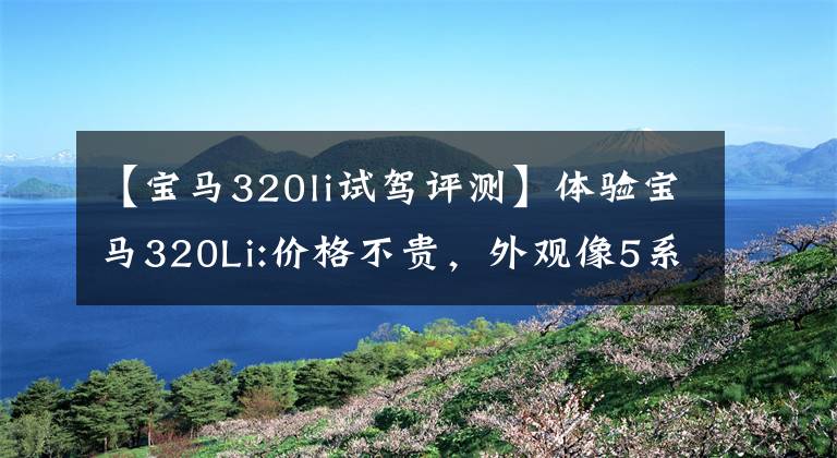 【宝马320li试驾评测】体验宝马320Li:价格不贵，外观像5系，装修豪华，动力也充足。