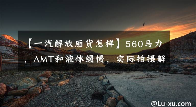 【一汽解放厢货怎样】560马力，AMT和液体缓慢，实际拍摄解放J7 8x4货车。