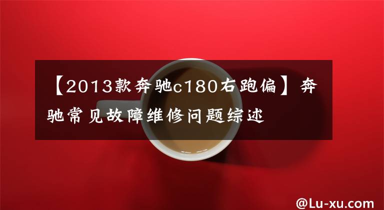 【2013款奔驰c180右跑偏】奔驰常见故障维修问题综述