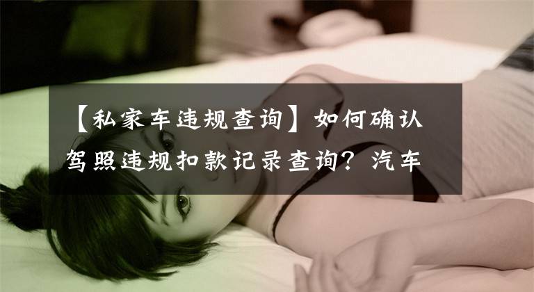 【私家车违规查询】如何确认驾照违规扣款记录查询？汽车违章查询方法