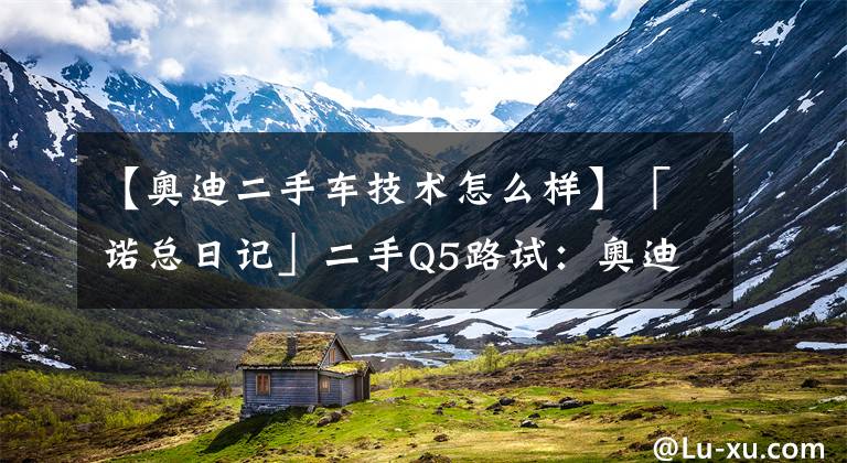 【奥迪二手车技术怎么样】「诺总日记」二手Q5路试：奥迪，你为啥欺负咱们手动挡车主？