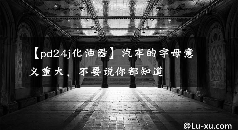 【pd24j化油器】汽车的字母意义重大，不要说你都知道